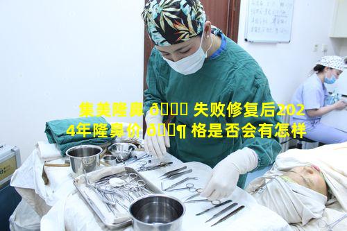 集美隆鼻 🕊 失败修复后2024年隆鼻价 🐶 格是否会有怎样变化呢